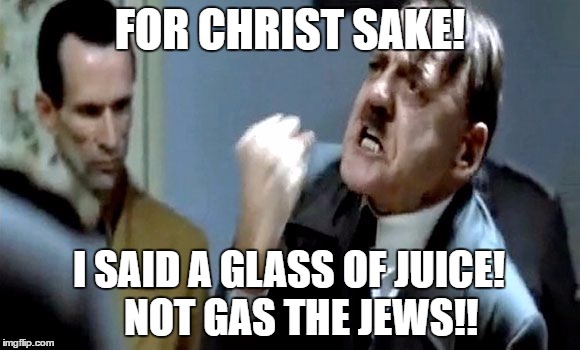 Hitler's Rant | FOR CHRIST SAKE! I SAID A GLASS OF JUICE!
  NOT GAS THE JEWS!! | image tagged in hitler's rant | made w/ Imgflip meme maker