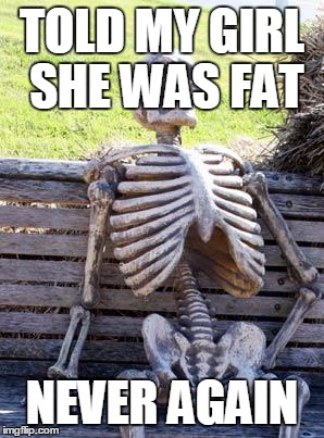 Waiting Skeleton | TOLD MY GIRL SHE WAS FAT; NEVER AGAIN | image tagged in memes,waiting skeleton | made w/ Imgflip meme maker