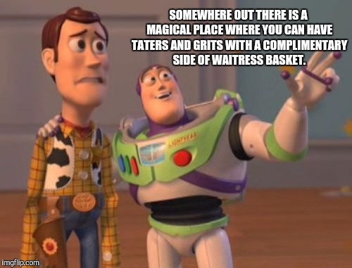 X, X Everywhere Meme | SOMEWHERE OUT THERE IS A MAGICAL PLACE WHERE YOU CAN HAVE TATERS AND GRITS WITH A COMPLIMENTARY SIDE OF WAITRESS BASKET. | image tagged in memes,x x everywhere | made w/ Imgflip meme maker