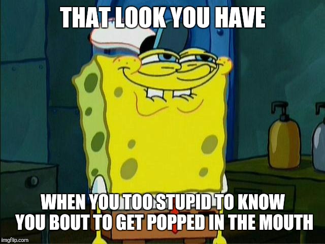 dumb | THAT LOOK YOU HAVE; WHEN YOU TOO STUPID TO KNOW YOU BOUT TO GET POPPED IN THE MOUTH | image tagged in spongebob funny face,spongebob,face punch,wimps,fighting,death stare | made w/ Imgflip meme maker
