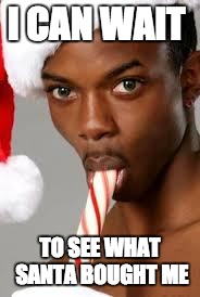 gay black guy | I CAN WAIT; TO SEE WHAT SANTA BOUGHT ME | image tagged in gay black guy | made w/ Imgflip meme maker