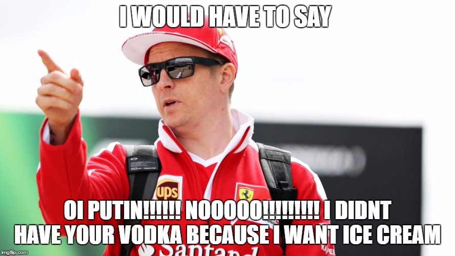ICE MAN  | I WOULD HAVE TO SAY; OI PUTIN!!!!!! NOOOOO!!!!!!!!! I DIDNT HAVE YOUR VODKA BECAUSE I WANT ICE CREAM | image tagged in kimi raikkonen | made w/ Imgflip meme maker