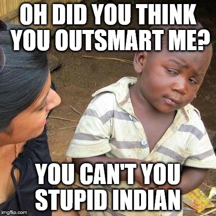Third World Skeptical Kid Meme | OH DID YOU THINK YOU OUTSMART ME? YOU CAN'T YOU STUPID INDIAN | image tagged in memes,third world skeptical kid | made w/ Imgflip meme maker