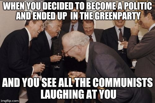 Laughing Men In Suits Meme | WHEN YOU DECIDED TO BECOME A POLITIC AND ENDED UP  IN THE GREENPARTY; AND YOU SEE ALL THE COMMUNISTS LAUGHING AT YOU | image tagged in memes,laughing men in suits | made w/ Imgflip meme maker