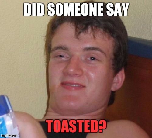 10 Guy Meme | DID SOMEONE SAY TOASTED? | image tagged in memes,10 guy | made w/ Imgflip meme maker