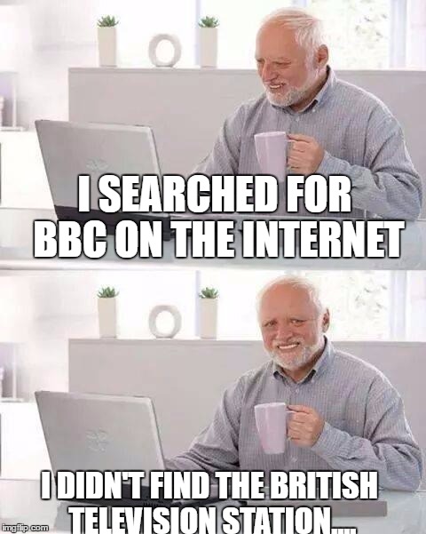 Hide the Pain Harold Meme | I SEARCHED FOR BBC ON THE INTERNET; I DIDN'T FIND THE BRITISH TELEVISION STATION.... | image tagged in memes,hide the pain harold | made w/ Imgflip meme maker