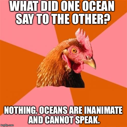 Anti Joke Chicken Meme | WHAT DID ONE OCEAN SAY TO THE OTHER? NOTHING. OCEANS ARE INANIMATE AND CANNOT SPEAK. | image tagged in memes,anti joke chicken | made w/ Imgflip meme maker