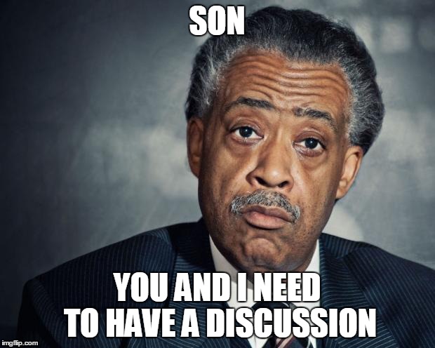 al sharpton racist | SON; YOU AND I NEED TO HAVE A DISCUSSION | image tagged in al sharpton racist | made w/ Imgflip meme maker