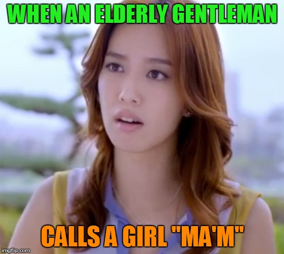 Yeah, I do that often :D | WHEN AN ELDERLY GENTLEMAN; CALLS A GIRL "MA'M" | image tagged in memes,girls | made w/ Imgflip meme maker