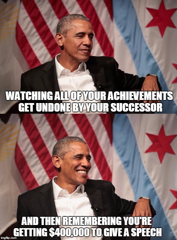 Obama Chilling | WATCHING ALL OF YOUR ACHIEVEMENTS GET UNDONE BY YOUR SUCCESSOR; AND THEN REMEMBERING YOU'RE GETTING $400,000 TO GIVE A SPEECH | image tagged in obama chilling,barack obama,chilling,banking,original meme,political meme | made w/ Imgflip meme maker