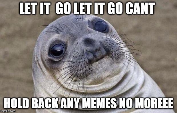 Awkward Moment Sealion | LET IT  GO LET IT GO CANT; HOLD BACK ANY MEMES NO MOREEE | image tagged in memes,awkward moment sealion | made w/ Imgflip meme maker