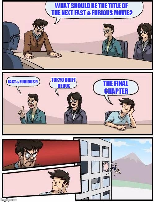 Boardroom Meeting Suggestion Meme | WHAT SHOULD BE THE TITLE OF THE NEXT FAST & FURIOUS MOVIE? FAST & FURIOUS 9; TOKYO DRIFT REDUX; THE FINAL CHAPTER | image tagged in memes,boardroom meeting suggestion | made w/ Imgflip meme maker