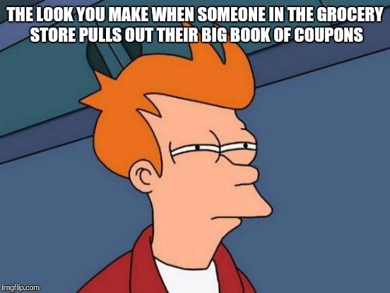 Futurama Fry Meme | THE LOOK YOU MAKE WHEN SOMEONE IN THE GROCERY STORE PULLS OUT THEIR BIG BOOK OF COUPONS | image tagged in memes,futurama fry | made w/ Imgflip meme maker