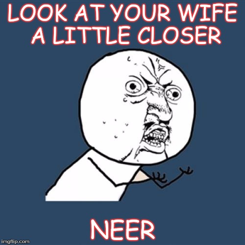 Y U No Meme | LOOK AT YOUR WIFE A LITTLE CLOSER; NEER | image tagged in memes,y u no | made w/ Imgflip meme maker