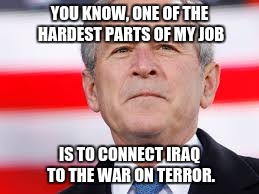 Bushisms, Part VII | YOU KNOW, ONE OF THE HARDEST PARTS OF MY JOB; IS TO CONNECT IRAQ TO THE WAR ON TERROR. | image tagged in political humor,bushisms,funny quotes,george bush,george w bush | made w/ Imgflip meme maker
