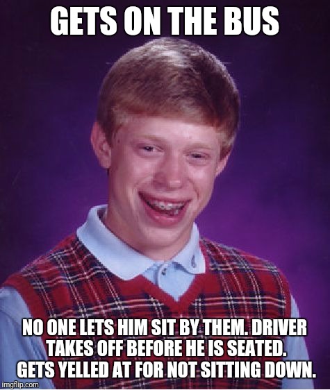 Bad Luck Brian Meme | GETS ON THE BUS NO ONE LETS HIM SIT BY THEM. DRIVER TAKES OFF BEFORE HE IS SEATED. GETS YELLED AT FOR NOT SITTING DOWN. | image tagged in memes,bad luck brian | made w/ Imgflip meme maker