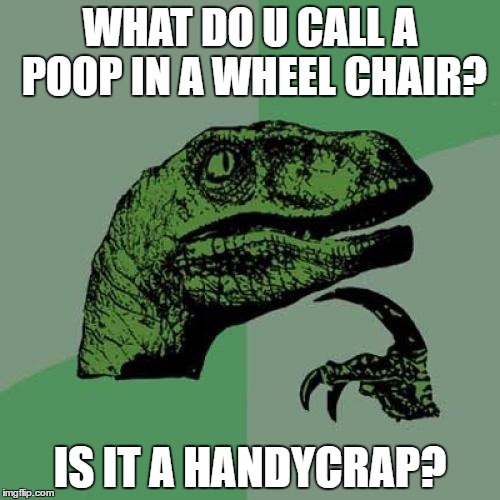 Philosoraptor | WHAT DO U CALL A POOP IN A WHEEL CHAIR? IS IT A HANDYCRAP? | image tagged in memes,philosoraptor | made w/ Imgflip meme maker