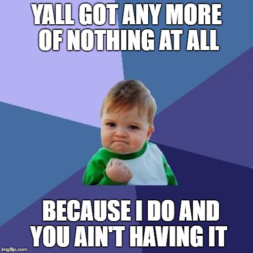 Success Kid | YALL GOT ANY MORE OF NOTHING AT ALL; BECAUSE I DO AND YOU AIN'T HAVING IT | image tagged in memes,success kid | made w/ Imgflip meme maker