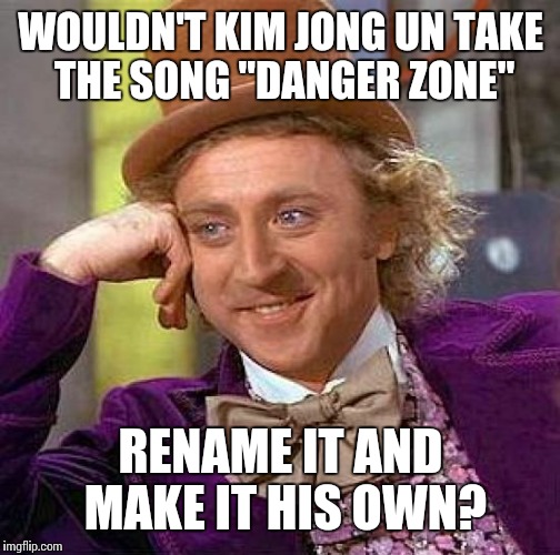 Creepy Condescending Wonka | WOULDN'T KIM JONG UN TAKE THE SONG "DANGER ZONE"; RENAME IT AND MAKE IT HIS OWN? | image tagged in memes,creepy condescending wonka | made w/ Imgflip meme maker