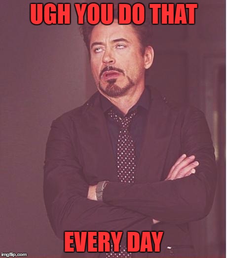 Face You Make Robert Downey Jr Meme | UGH YOU DO THAT EVERY DAY | image tagged in memes,face you make robert downey jr | made w/ Imgflip meme maker