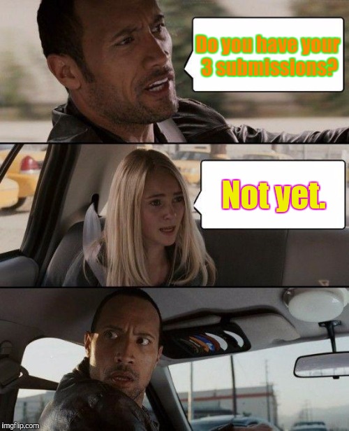I don't have my 3 submissions yet. | Do you have your 3 submissions? Not yet. | image tagged in memes,the rock driving | made w/ Imgflip meme maker