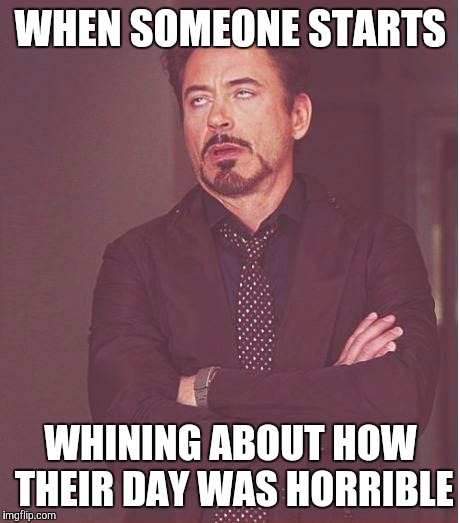 Whiners. SMH!!!! | WHEN SOMEONE STARTS; WHINING ABOUT HOW THEIR DAY WAS HORRIBLE | image tagged in memes,face you make robert downey jr | made w/ Imgflip meme maker
