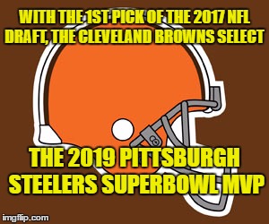 The Browns always pick someone who excels on another team. To include the coach | WITH THE 1ST PICK OF THE 2017 NFL DRAFT, THE CLEVELAND BROWNS SELECT; THE 2019 PITTSBURGH STEELERS SUPERBOWL MVP | image tagged in cleveland browns,2017 nfl draft | made w/ Imgflip meme maker