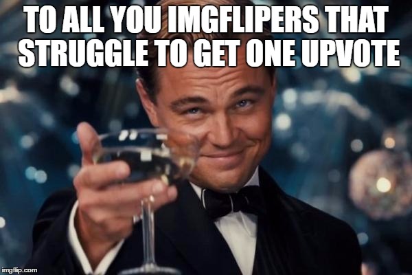 Leonardo Dicaprio Cheers | TO ALL YOU IMGFLIPERS THAT STRUGGLE TO GET ONE UPVOTE | image tagged in memes,leonardo dicaprio cheers | made w/ Imgflip meme maker