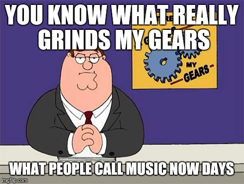 Peter Griffin Grind Gears | YOU KNOW WHAT REALLY GRINDS MY GEARS; WHAT PEOPLE CALL MUSIC NOW DAYS | image tagged in peter griffin grind gears | made w/ Imgflip meme maker