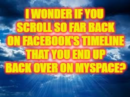 Wondering If | I WONDER IF YOU SCROLL SO FAR BACK ON FACEBOOK'S TIMELINE THAT YOU END UP BACK OVER ON MYSPACE? | image tagged in facebook timeline,myspace | made w/ Imgflip meme maker