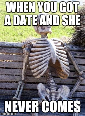 Waiting Skeleton Meme | WHEN YOU GOT A DATE AND SHE; NEVER COMES | image tagged in memes,waiting skeleton | made w/ Imgflip meme maker