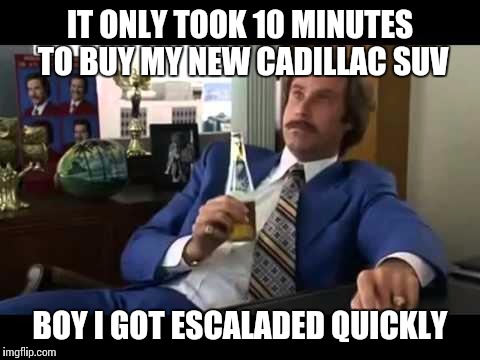 Well That Escalated Quickly Meme | IT ONLY TOOK 10 MINUTES TO BUY MY NEW CADILLAC SUV; BOY I GOT ESCALADED QUICKLY | image tagged in memes,well that escalated quickly | made w/ Imgflip meme maker