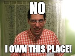 NO I OWN THIS PLACE! | made w/ Imgflip meme maker