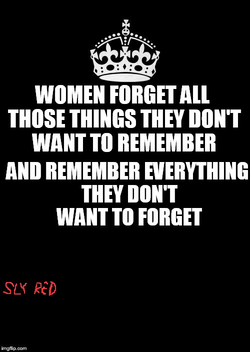 Keep Calm And Carry On Black | WOMEN FORGET ALL THOSE THINGS THEY DON'T WANT TO REMEMBER; AND REMEMBER EVERYTHING THEY DON'T WANT TO FORGET | image tagged in memes,keep calm and carry on black | made w/ Imgflip meme maker