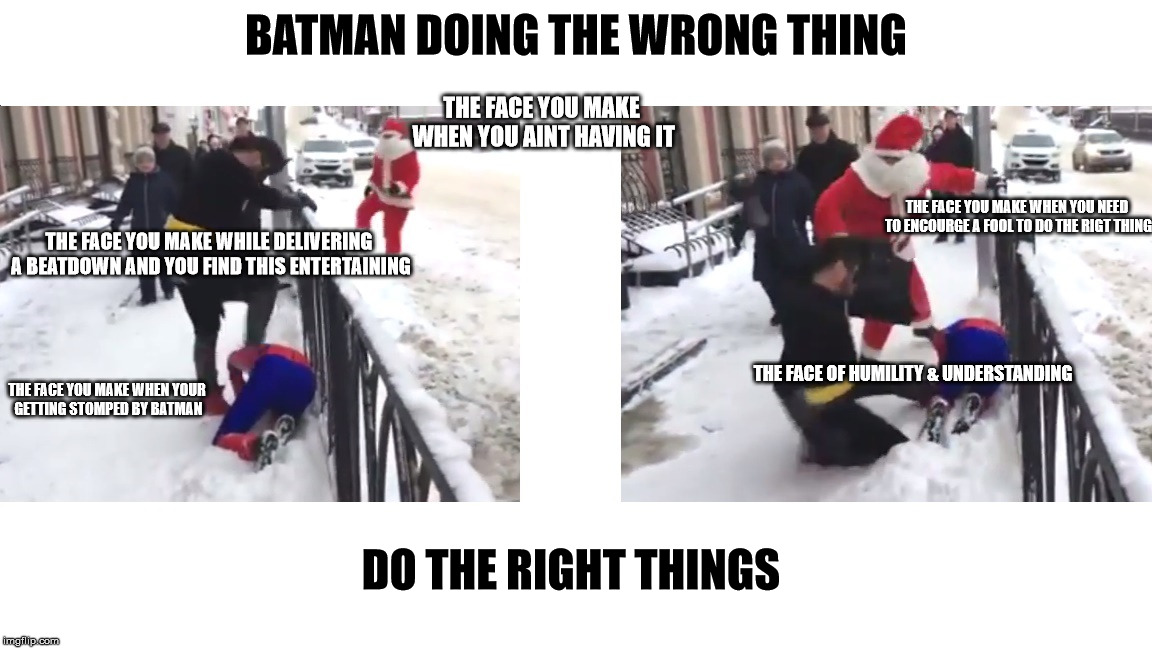 Santa Helps Batman Do The Right Thing | BATMAN DOING THE WRONG THING; THE FACE YOU MAKE WHEN YOU AINT HAVING IT; THE FACE YOU MAKE WHEN YOU NEED TO ENCOURGE A FOOL TO DO THE RIGT THING; THE FACE YOU MAKE WHILE DELIVERING A BEATDOWN AND YOU FIND THIS ENTERTAINING; THE FACE OF HUMILITY & UNDERSTANDING; THE FACE YOU MAKE WHEN YOUR GETTING STOMPED BY BATMAN; DO THE RIGHT THINGS | image tagged in doing the right things,what am i doing with my life,scumbag batman,batman helps spidey | made w/ Imgflip meme maker