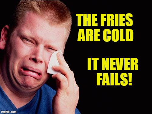 cry | THE FRIES ARE COLD IT NEVER FAILS! | image tagged in cry | made w/ Imgflip meme maker