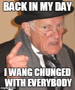 Back In My Day Meme | BACK IN MY DAY I WANG CHUNGED WITH EVERYBODY | image tagged in memes,back in my day | made w/ Imgflip meme maker