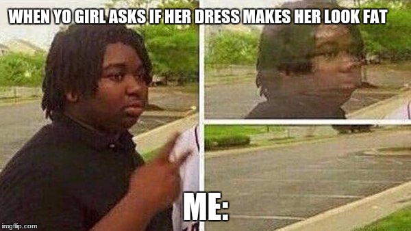 WHEN YO GIRL ASKS IF HER DRESS MAKES HER LOOK FAT; ME: | image tagged in yikes | made w/ Imgflip meme maker