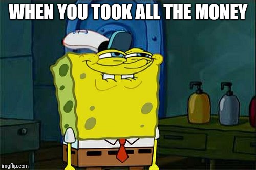Don't You Squidward Meme | WHEN YOU TOOK ALL THE MONEY | image tagged in memes,dont you squidward | made w/ Imgflip meme maker