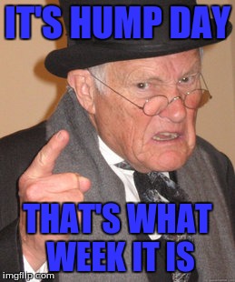 Back In My Day Meme | IT'S HUMP DAY THAT'S WHAT WEEK IT IS | image tagged in memes,back in my day | made w/ Imgflip meme maker