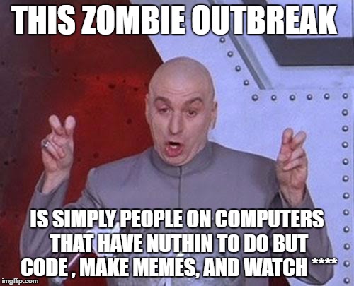 OHNOZOMBIES.WE'LLALLDIE!!!!!! | THIS ZOMBIE OUTBREAK; IS SIMPLY PEOPLE ON COMPUTERS THAT HAVE NUTHIN TO DO BUT CODE , MAKE MEMES, AND WATCH **** | image tagged in memes,sarcasm,computers | made w/ Imgflip meme maker