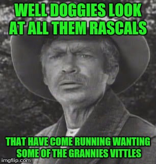 WELL DOGGIES LOOK AT ALL THEM RASCALS THAT HAVE COME RUNNING WANTING SOME OF THE GRANNIES VITTLES | made w/ Imgflip meme maker