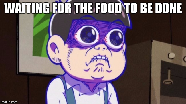 WAITING FOR THE FOOD TO BE DONE | image tagged in the totty face | made w/ Imgflip meme maker