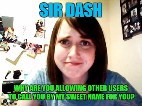 SIR DASH WHY ARE YOU ALLOWING OTHER USERS TO CALL YOU BY MY SWEET NAME FOR YOU? | made w/ Imgflip meme maker