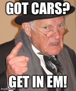 Back In My Day | GOT CARS? GET IN EM! | image tagged in memes,back in my day | made w/ Imgflip meme maker