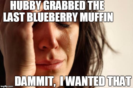 First World Problems Meme | HUBBY GRABBED THE LAST BLUEBERRY MUFFIN DAMMIT,  I WANTED THAT | image tagged in memes,first world problems | made w/ Imgflip meme maker