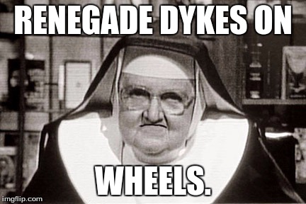 Frowning Nun | RENEGADE DYKES ON; WHEELS. | image tagged in memes,frowning nun | made w/ Imgflip meme maker