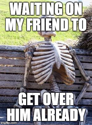 Waiting Skeleton Meme | WAITING ON MY FRIEND TO; GET OVER HIM ALREADY | image tagged in memes,waiting skeleton | made w/ Imgflip meme maker