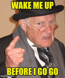 Back In My Day Meme | WAKE ME UP BEFORE I GO GO | image tagged in memes,back in my day | made w/ Imgflip meme maker