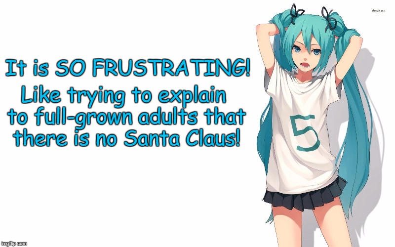Atheist Miku | It is SO FRUSTRATING! Like trying to explain to full-grown adults that there is no Santa Claus! | image tagged in atheism,atheist,secular,hatsune miku,vocaloid | made w/ Imgflip meme maker